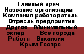 Главный врач › Название организации ­ Компания-работодатель › Отрасль предприятия ­ Другое › Минимальный оклад ­ 1 - Все города Работа » Вакансии   . Крым,Гаспра